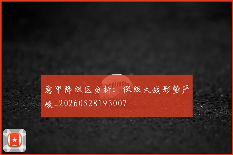意甲降级区分析:保级大战形势严峻_20260528193007
