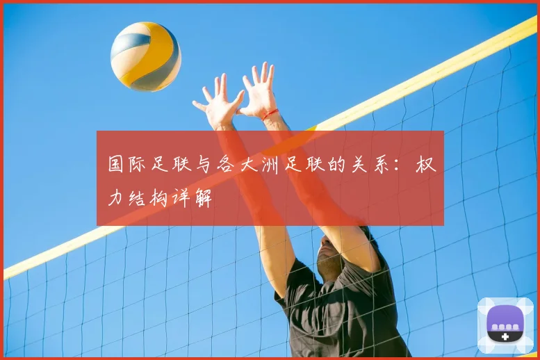 国际足联与各大洲足联的关系:权力结构详解