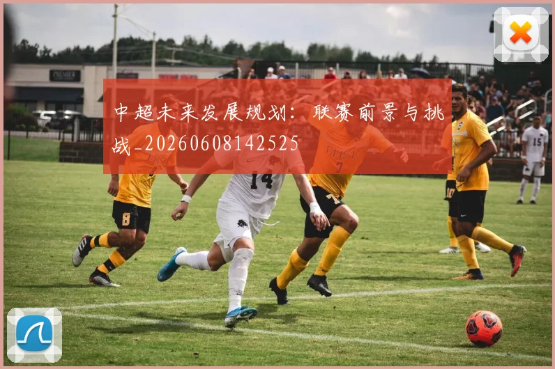 中超未来发展规划:联赛前景与挑战_20260608142525