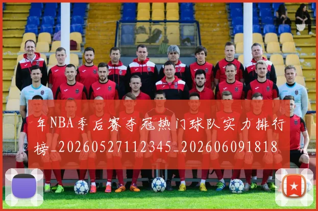 年NBA季后赛夺冠热门球队实力排行榜_20260527112345_20260609181831