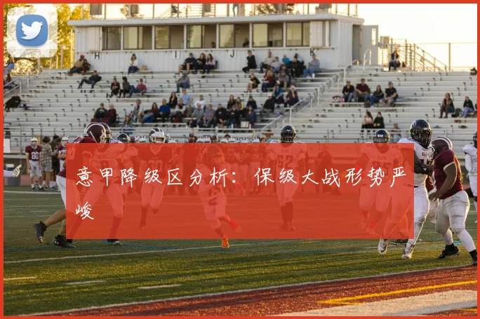 意甲降级区分析:保级大战形势严峻