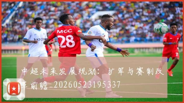 中超未来发展规划:扩军与赛制改革前瞻_20260523195337