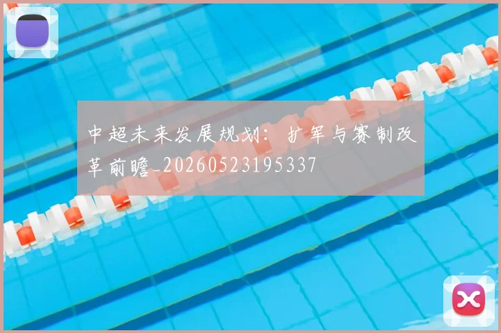 中超未来发展规划:扩军与赛制改革前瞻_20260523195337