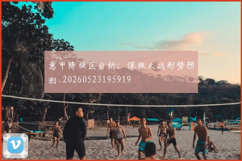 意甲降级区分析:保级大战形势预测_20260523195919