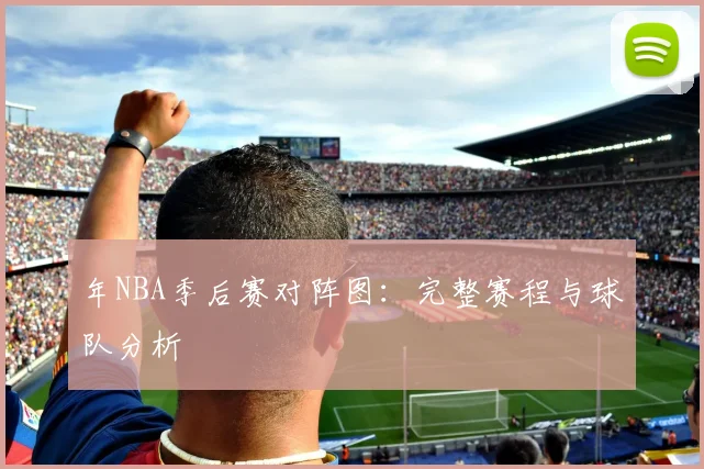 年NBA季后赛对阵图:完整赛程与球队分析